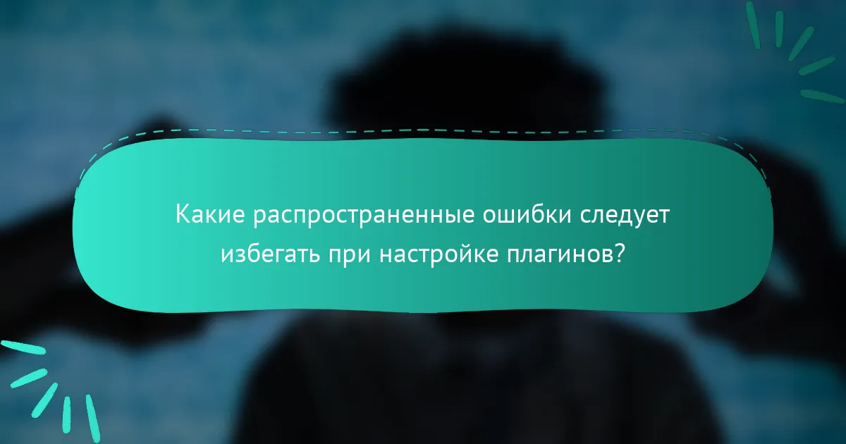 Какие распространенные ошибки следует избегать при настройке плагинов?